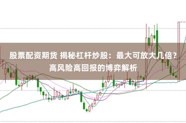 股票配资期货 揭秘杠杆炒股：最大可放大几倍？高风险高回报的博弈解析