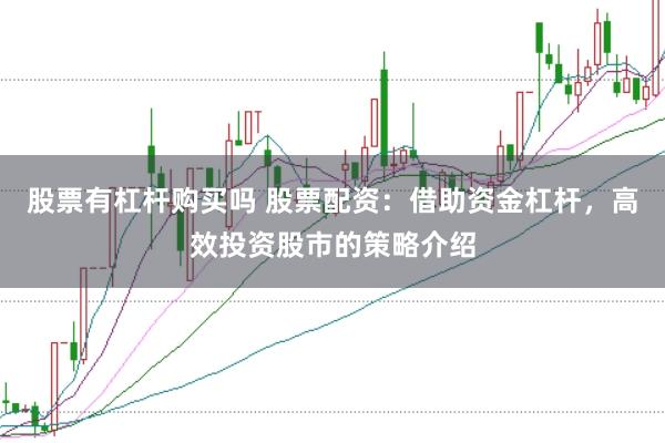 股票有杠杆购买吗 股票配资：借助资金杠杆，高效投资股市的策略介绍