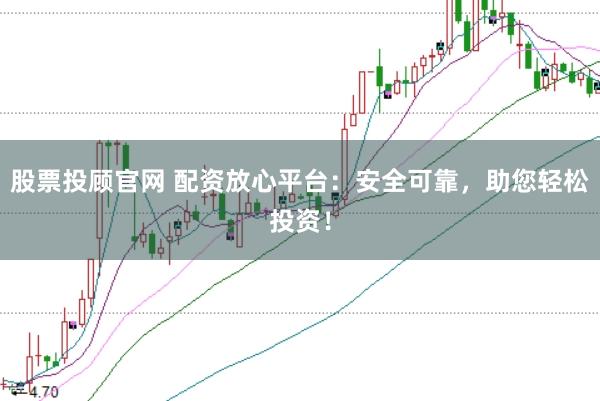 股票投顾官网 配资放心平台：安全可靠，助您轻松投资！