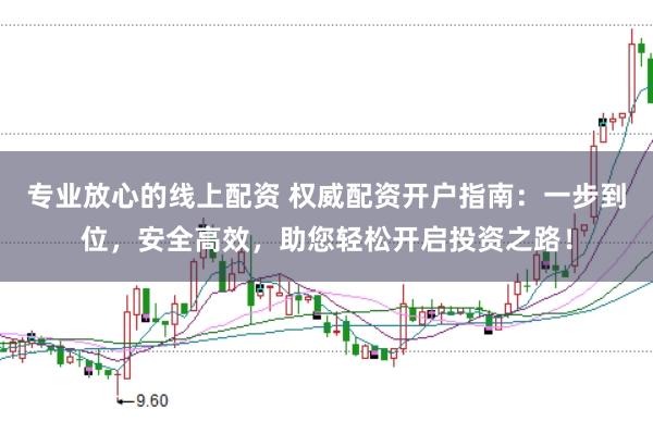 专业放心的线上配资 权威配资开户指南：一步到位，安全高效，助您轻松开启投资之路！