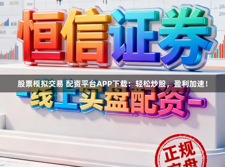股票模拟交易 配资平台APP下载：轻松炒股，盈利加速！