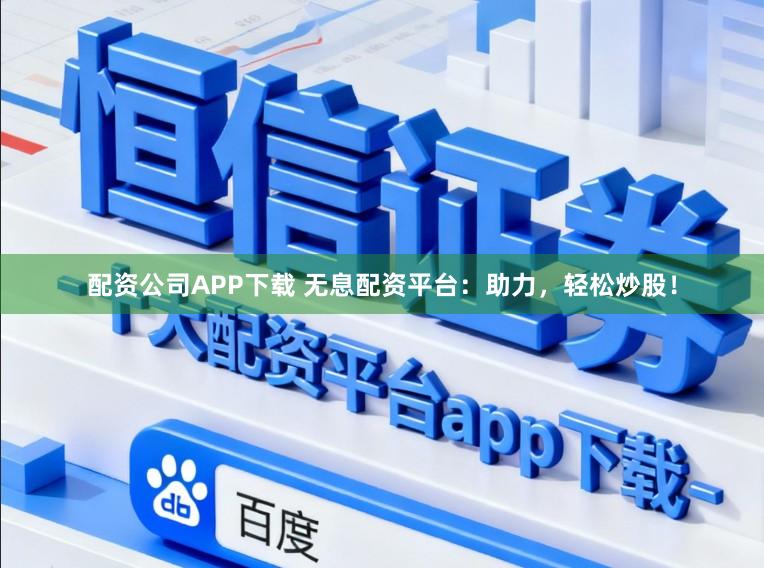 配资公司APP下载 无息配资平台：助力，轻松炒股！