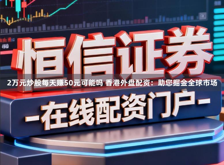 2万元炒股每天赚50元可能吗 香港外盘配资：助您掘金全球市场