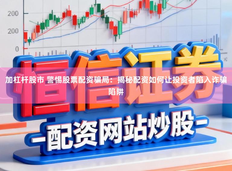 加杠杆股市 警惕股票配资骗局：揭秘配资如何让投资者陷入诈骗陷阱