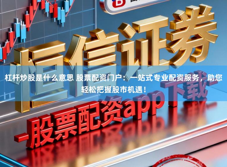 杠杆炒股是什么意思 股票配资门户：一站式专业配资服务，助您轻松把握股市机遇！