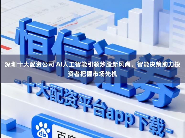 深圳十大配资公司 AI人工智能引领炒股新风尚，智能决策助力投资者把握市场先机