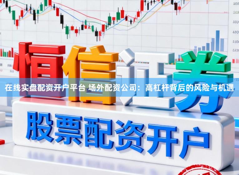 在线实盘配资开户平台 场外配资公司：高杠杆背后的风险与机遇