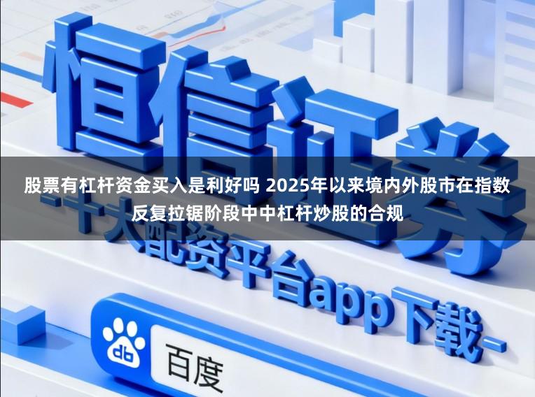 股票有杠杆资金买入是利好吗 2025年以来境内外股市在指数反复拉锯阶段中中杠杆炒股的合规