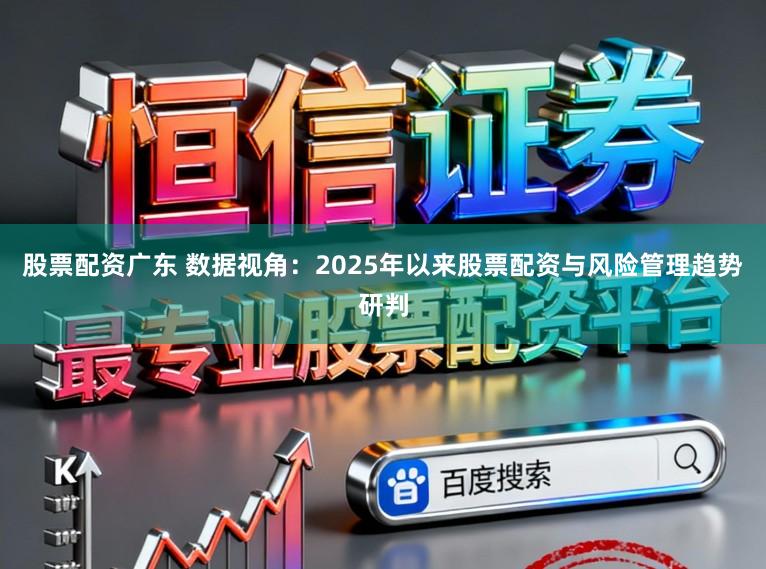 股票配资广东 数据视角：2025年以来股票配资与风险管理趋势研判