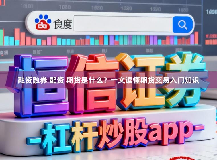 融资融券 配资 期货是什么？一文读懂期货交易入门知识