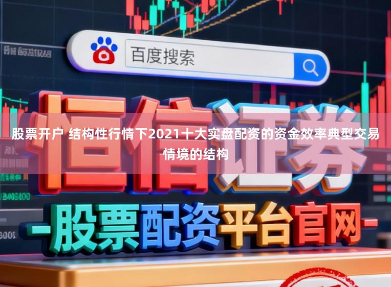 股票开户 结构性行情下2021十大实盘配资的资金效率典型交易情境的结构