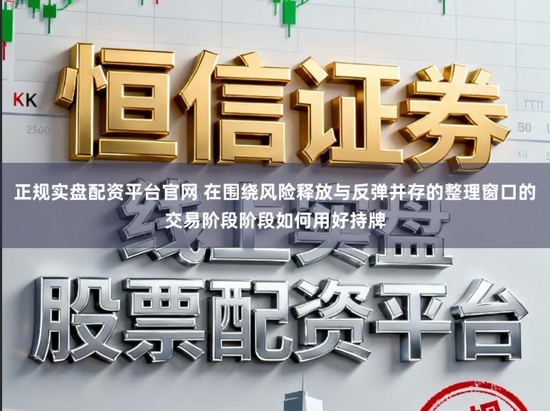 正规实盘配资平台官网 在围绕风险释放与反弹并存的整理窗口的交易阶段阶段如何用好持牌