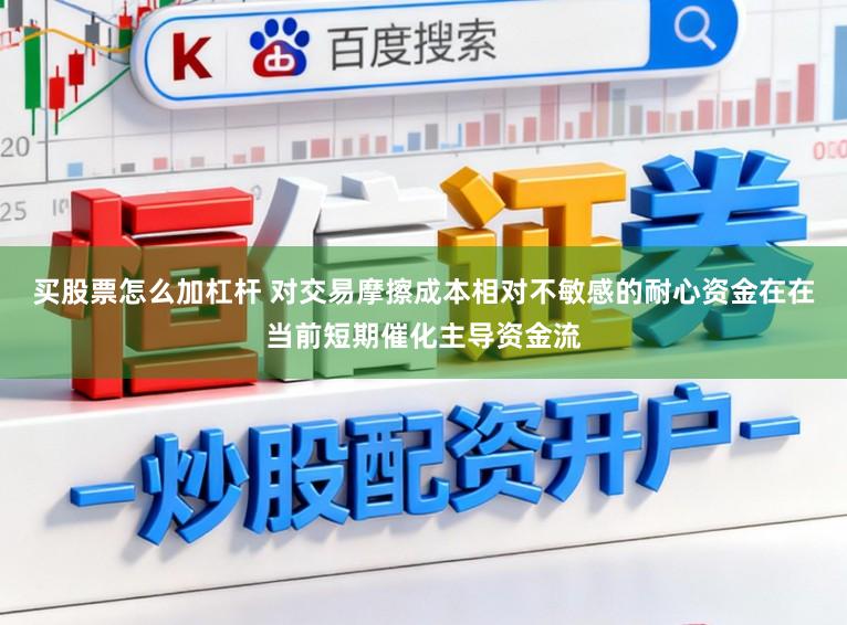 买股票怎么加杠杆 对交易摩擦成本相对不敏感的耐心资金在在当前短期催化主导资金流