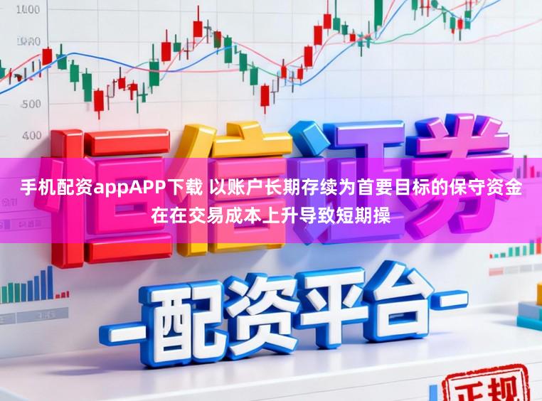 手机配资appAPP下载 以账户长期存续为首要目标的保守资金在在交易成本上升导致短期操