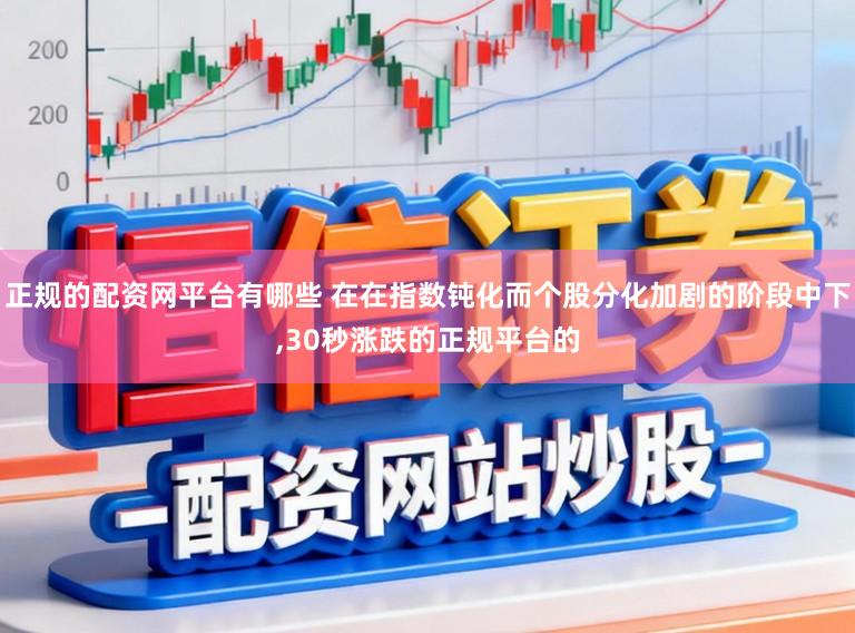 正规的配资网平台有哪些 在在指数钝化而个股分化加剧的阶段中下,30秒涨跌的正规平台的