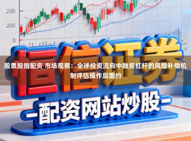 股票股指配资 市场观察：全球投资流向中融资杠杆的风险补偿机制评估操作层面约