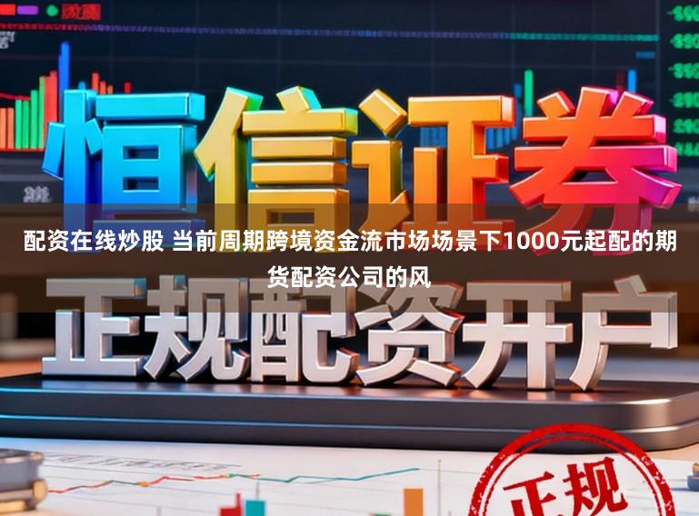 配资在线炒股 当前周期跨境资金流市场场景下1000元起配的期货配资公司的风