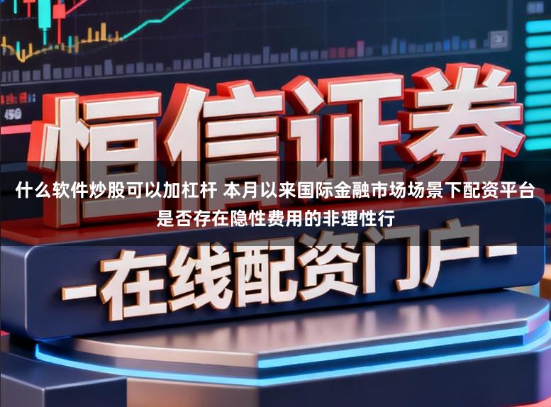 什么软件炒股可以加杠杆 本月以来国际金融市场场景下配资平台是否存在隐性费用的非理性行