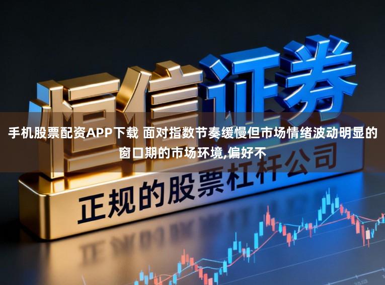 手机股票配资APP下载 面对指数节奏缓慢但市场情绪波动明显的窗口期的市场环境,偏好不