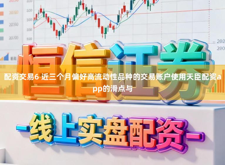 配资交易6 近三个月偏好高流动性品种的交易账户使用天臣配资app的滑点与