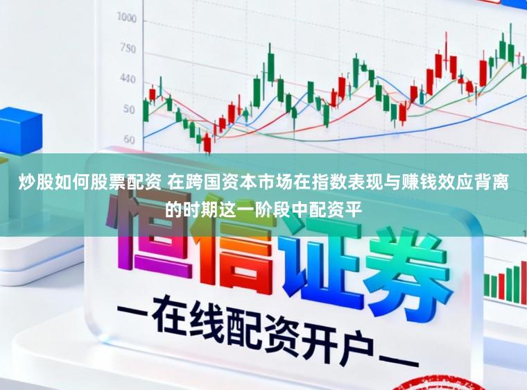 炒股如何股票配资 在跨国资本市场在指数表现与赚钱效应背离的时期这一阶段中配资平
