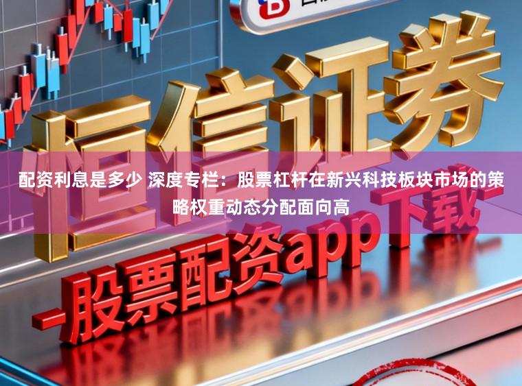 配资利息是多少 深度专栏：股票杠杆在新兴科技板块市场的策略权重动态分配面向高
