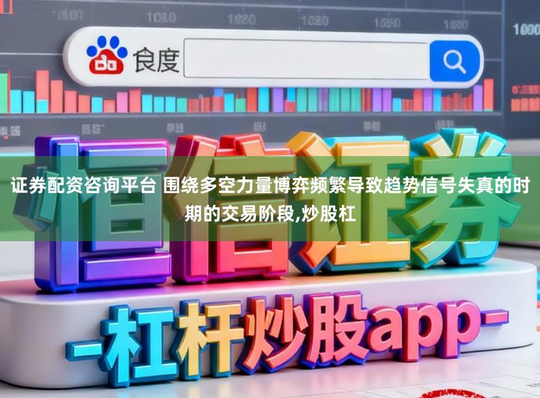 证券配资咨询平台 围绕多空力量博弈频繁导致趋势信号失真的时期的交易阶段,炒股杠