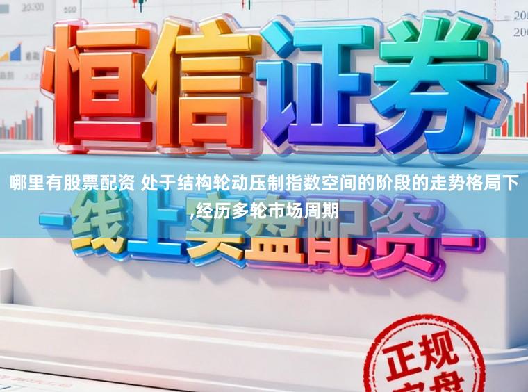 哪里有股票配资 处于结构轮动压制指数空间的阶段的走势格局下,经历多轮市场周期