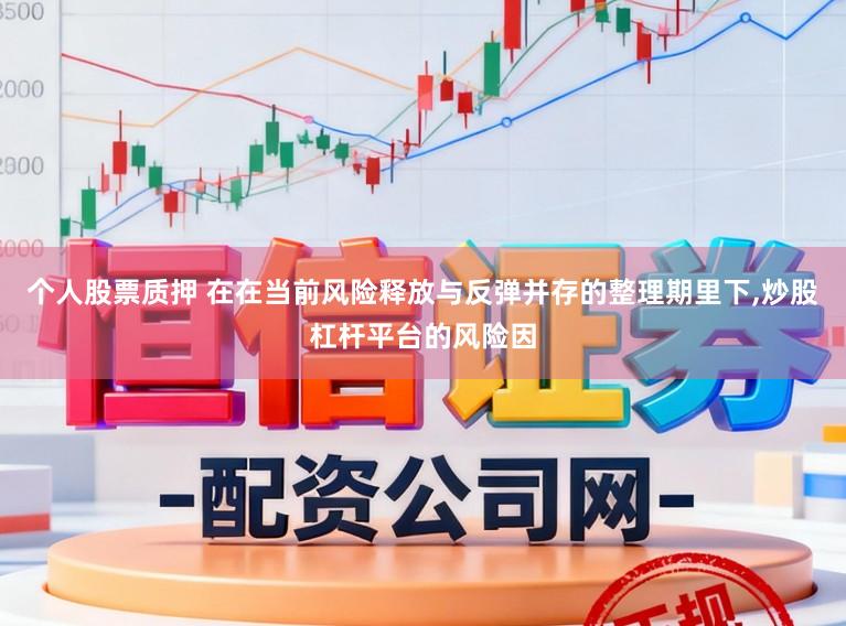 个人股票质押 在在当前风险释放与反弹并存的整理期里下,炒股杠杆平台的风险因