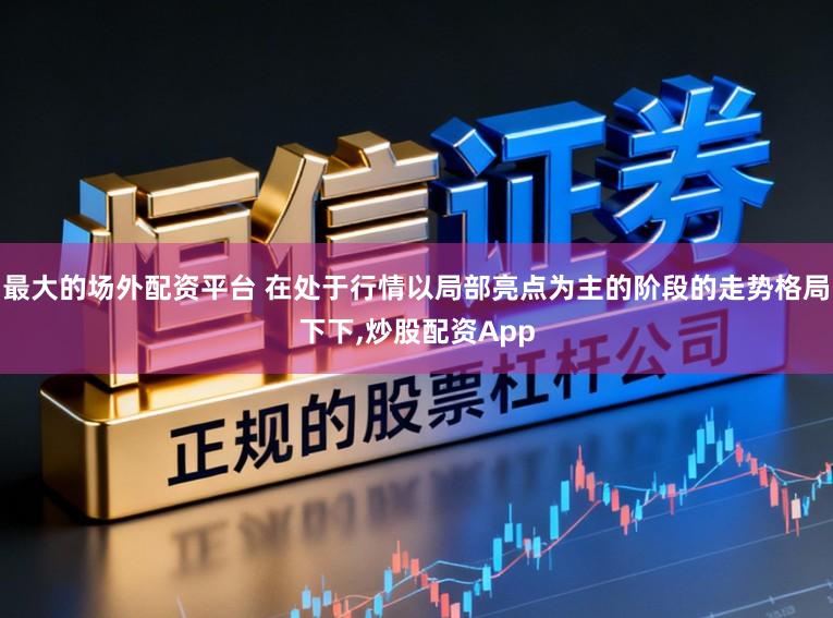 最大的场外配资平台 在处于行情以局部亮点为主的阶段的走势格局下下,炒股配资App