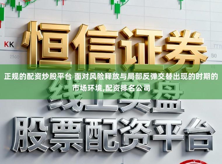 正规的配资炒股平台 面对风险释放与局部反弹交替出现的时期的市场环境,配资排名公司