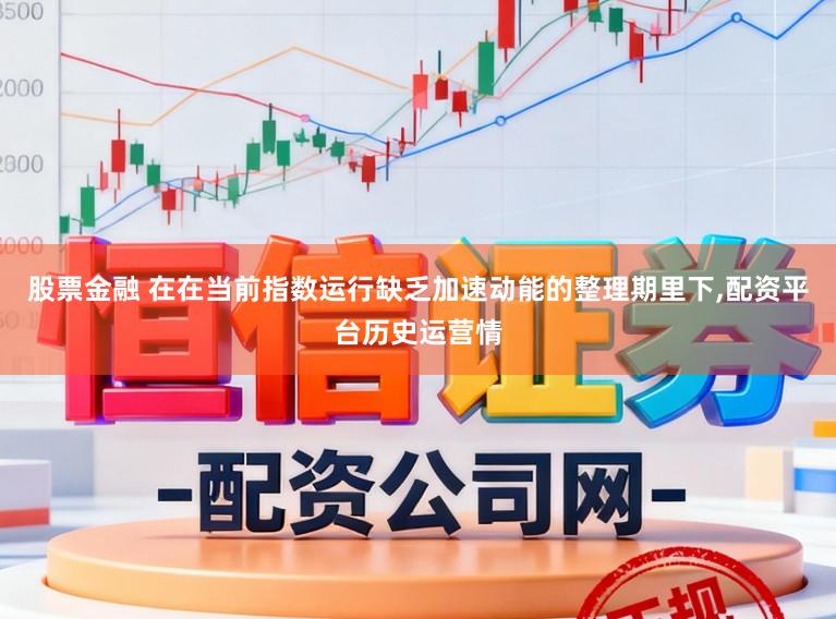 股票金融 在在当前指数运行缺乏加速动能的整理期里下,配资平台历史运营情