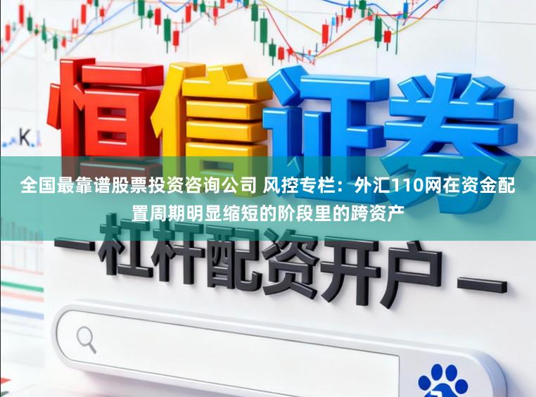 全国最靠谱股票投资咨询公司 风控专栏：外汇110网在资金配置周期明显缩短的阶段里的跨资产