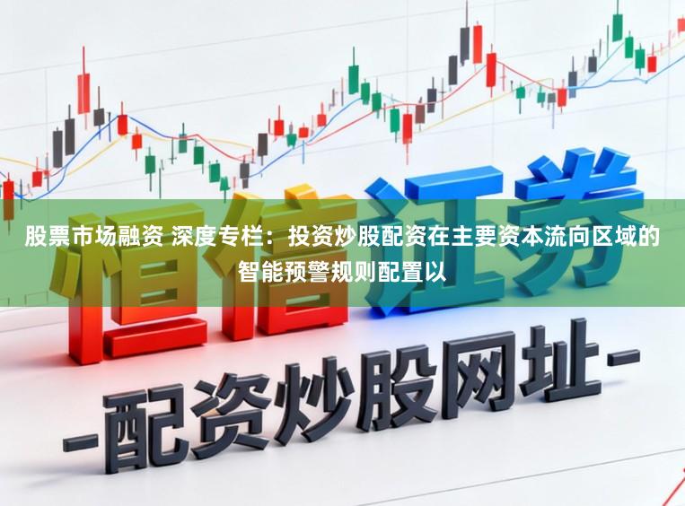 股票市场融资 深度专栏：投资炒股配资在主要资本流向区域的智能预警规则配置以