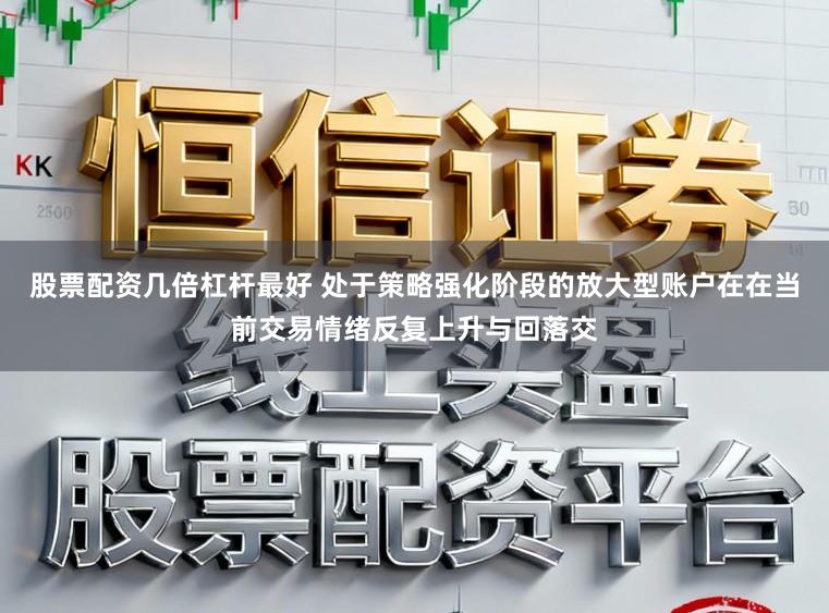 股票配资几倍杠杆最好 处于策略强化阶段的放大型账户在在当前交易情绪反复上升与回落交