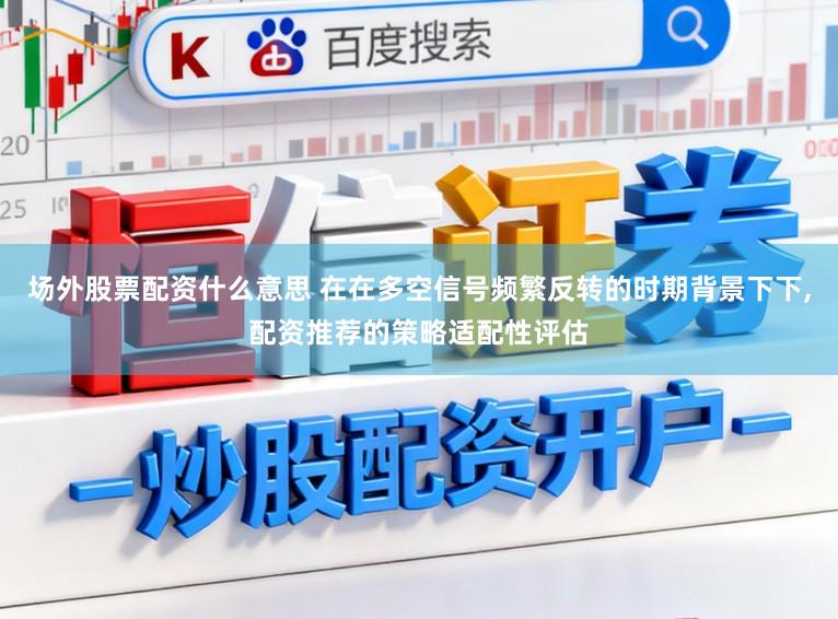场外股票配资什么意思 在在多空信号频繁反转的时期背景下下,配资推荐的策略适配性评估