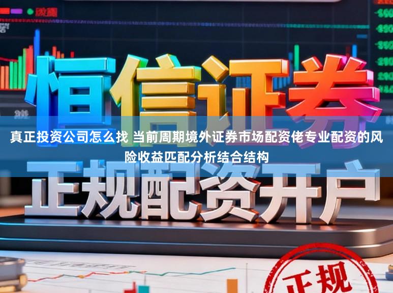 真正投资公司怎么找 当前周期境外证券市场配资佬专业配资的风险收益匹配分析结合结构