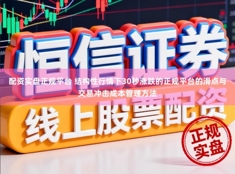 配资实盘正规平台 结构性行情下30秒涨跌的正规平台的滑点与交易冲击成本管理方法
