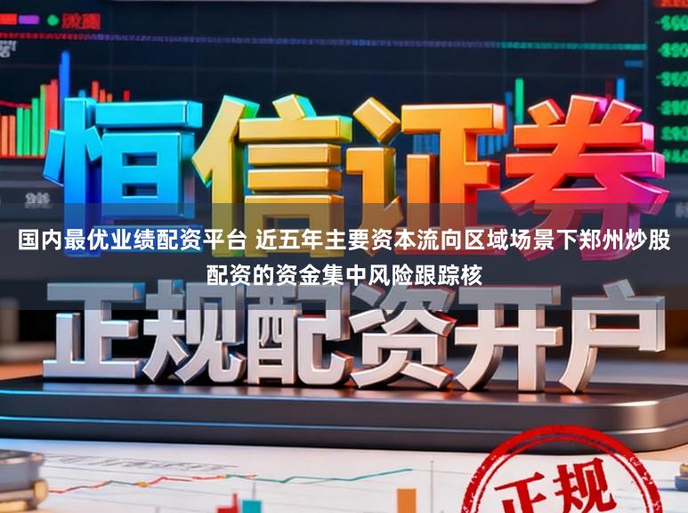 国内最优业绩配资平台 近五年主要资本流向区域场景下郑州炒股配资的资金集中风险跟踪核