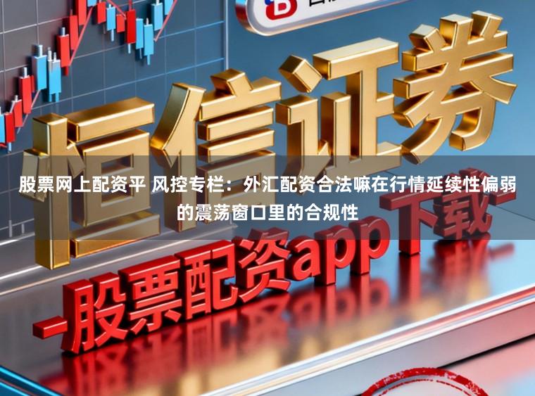 股票网上配资平 风控专栏：外汇配资合法嘛在行情延续性偏弱的震荡窗口里的合规性