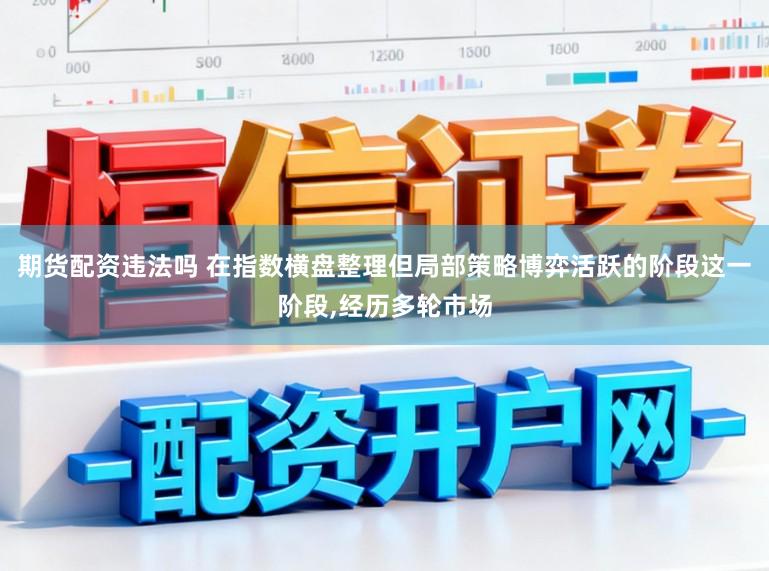 期货配资违法吗 在指数横盘整理但局部策略博弈活跃的阶段这一阶段,经历多轮市场