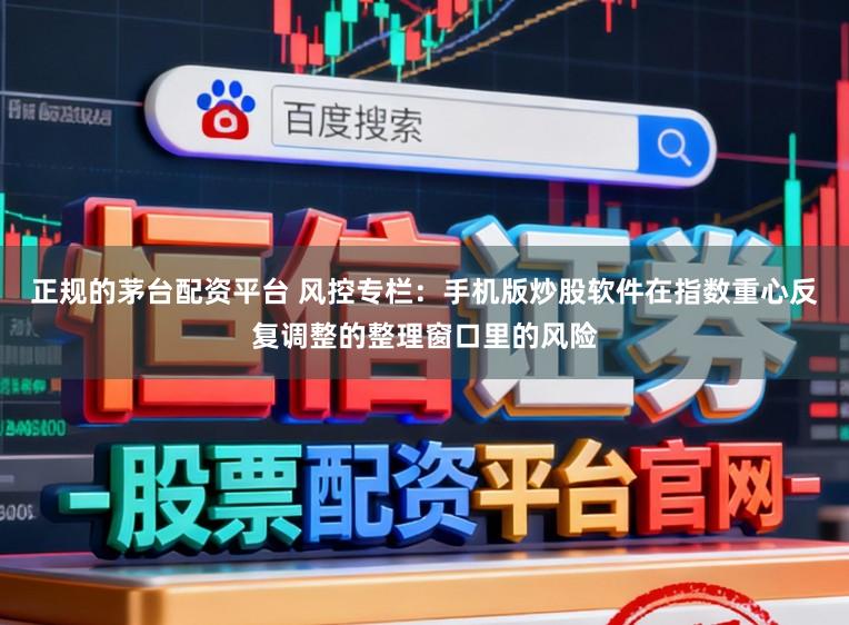 正规的茅台配资平台 风控专栏：手机版炒股软件在指数重心反复调整的整理窗口里的风险