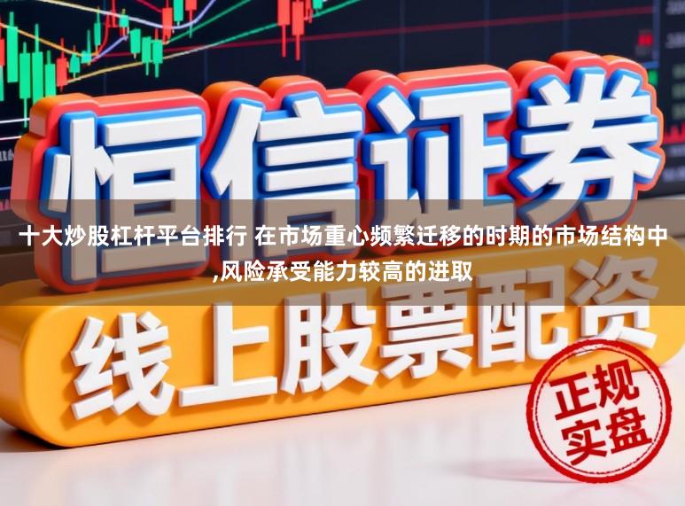 十大炒股杠杆平台排行 在市场重心频繁迁移的时期的市场结构中,风险承受能力较高的进取