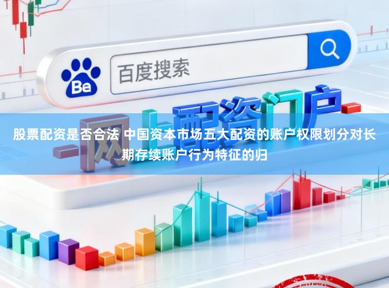 股票配资是否合法 中国资本市场五大配资的账户权限划分对长期存续账户行为特征的归
