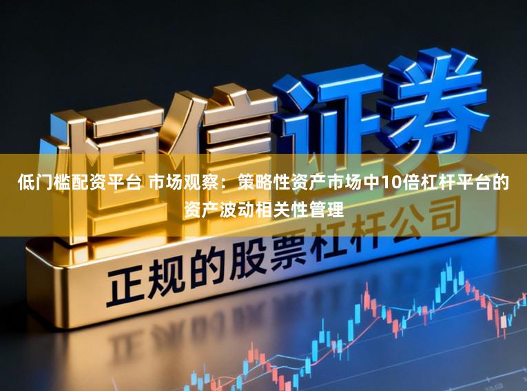 低门槛配资平台 市场观察：策略性资产市场中10倍杠杆平台的资产波动相关性管理