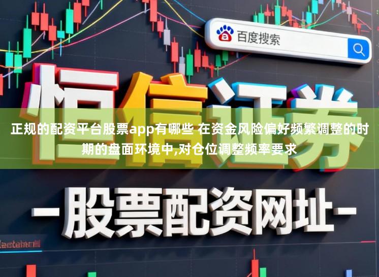 正规的配资平台股票app有哪些 在资金风险偏好频繁调整的时期的盘面环境中,对仓位调整频率要求
