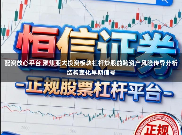 配资放心平台 聚焦亚太投资板块杠杆炒股的跨资产风险传导分析结构变化早期信号
