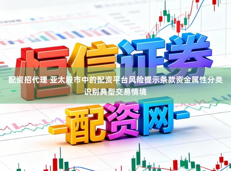 配资招代理 亚太股市中的配资平台风险提示条款资金属性分类识别典型交易情境