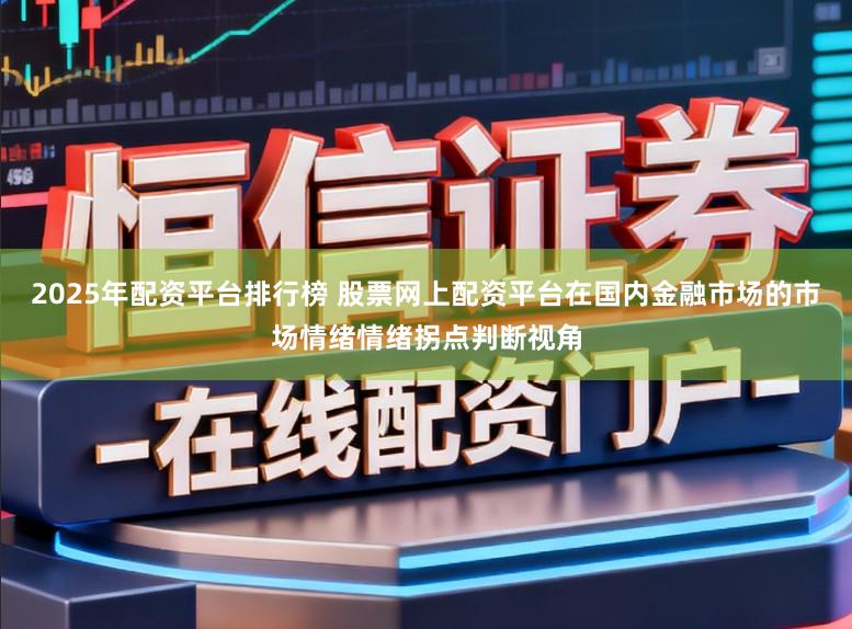 2025年配资平台排行榜 股票网上配资平台在国内金融市场的市场情绪情绪拐点判断视角