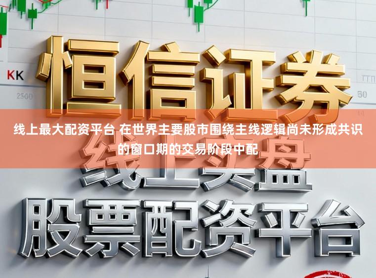 线上最大配资平台 在世界主要股市围绕主线逻辑尚未形成共识的窗口期的交易阶段中配